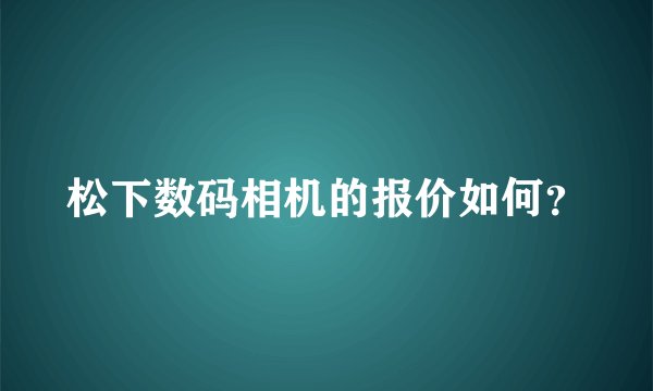 松下数码相机的报价如何？