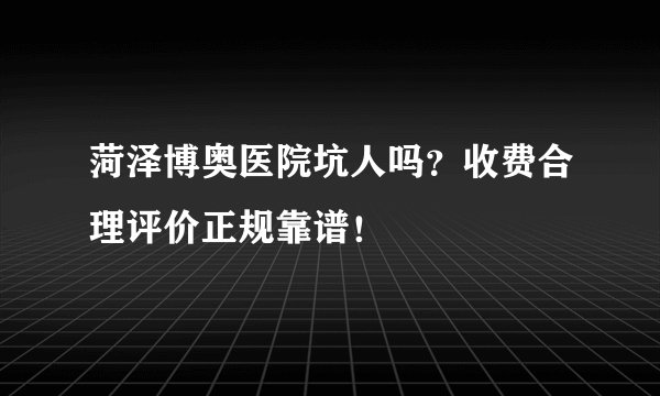 菏泽博奥医院坑人吗？收费合理评价正规靠谱！