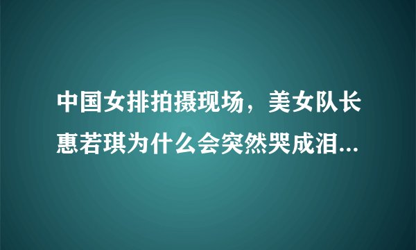 中国女排拍摄现场，美女队长惠若琪为什么会突然哭成泪人，发生了什么事情？