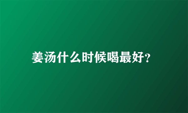 姜汤什么时候喝最好？
