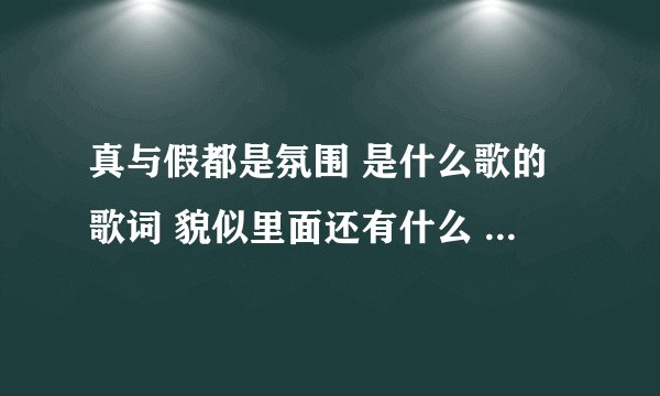 真与假都是氛围 是什么歌的歌词 貌似里面还有什么 人造 这个歌词的