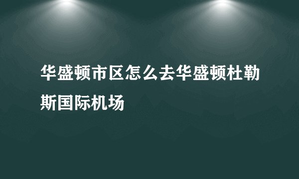 华盛顿市区怎么去华盛顿杜勒斯国际机场