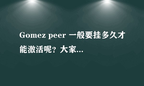 Gomez peer 一般要挂多久才能激活呢?大家知道么?