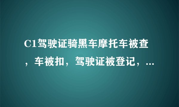 C1驾驶证骑黑车摩托车被查，车被扣，驾驶证被登记，去交警队处理需要出示摩托车发票等证件，任何证件？
