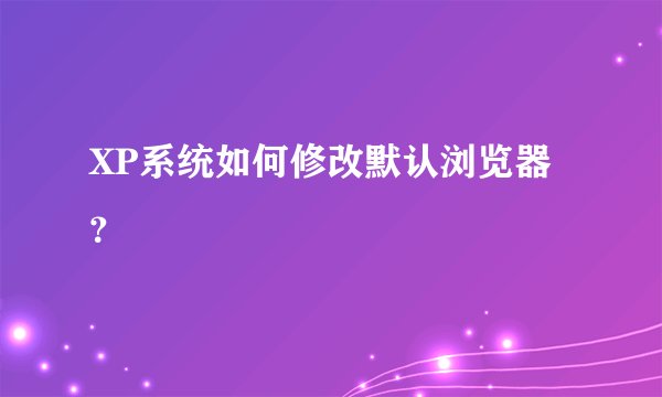 XP系统如何修改默认浏览器？