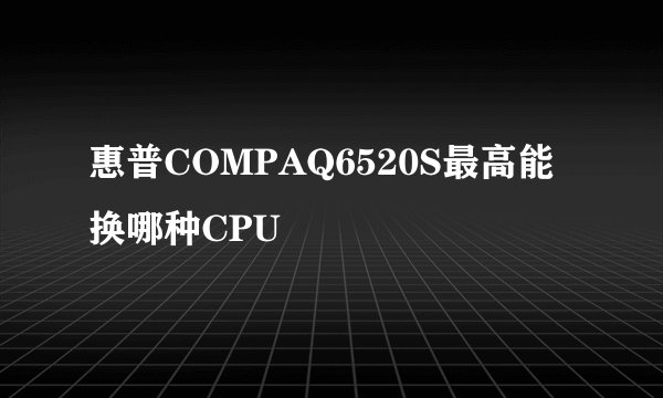 惠普COMPAQ6520S最高能换哪种CPU
