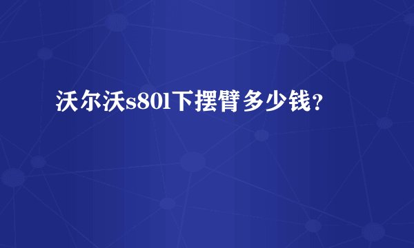沃尔沃s80l下摆臂多少钱?