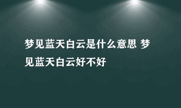 梦见蓝天白云是什么意思 梦见蓝天白云好不好