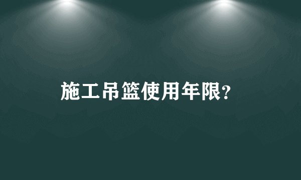 施工吊篮使用年限？