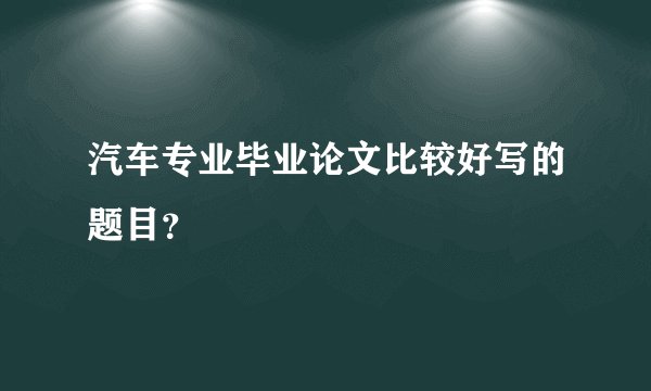 汽车专业毕业论文比较好写的题目？