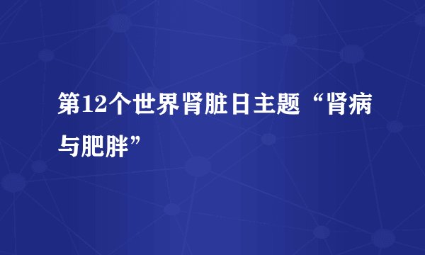 第12个世界肾脏日主题“肾病与肥胖”
