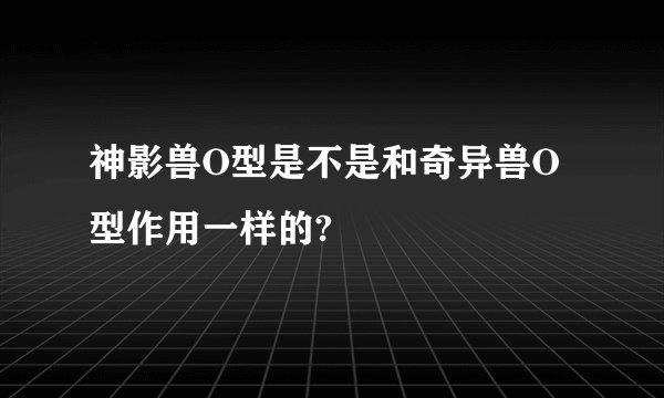 神影兽O型是不是和奇异兽O型作用一样的?