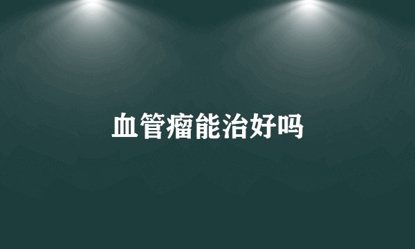 血管瘤能治好吗