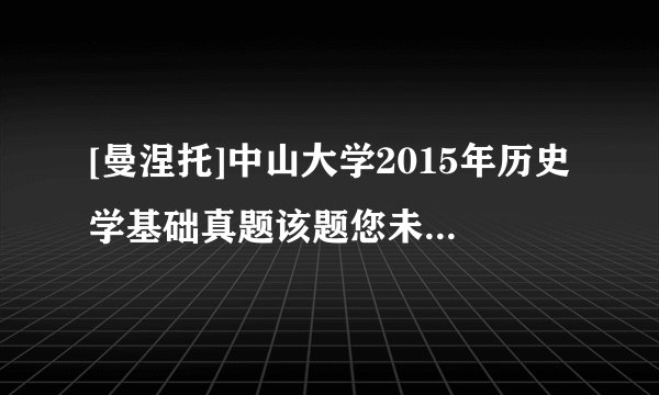 [曼涅托]中山大学2015年历史学基础真题该题您未回答:х    该问题分值: 2