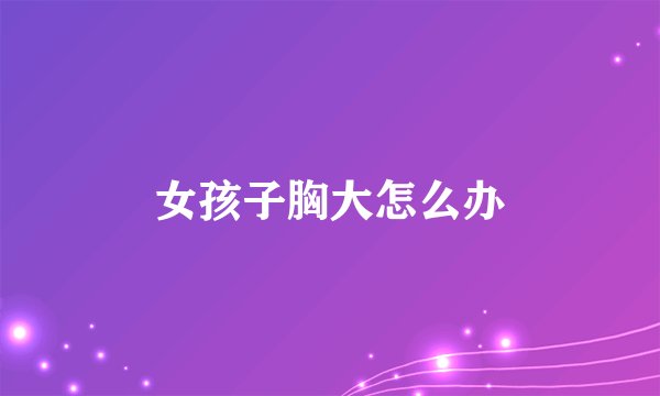 女孩子胸大怎么办