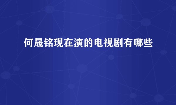 何晟铭现在演的电视剧有哪些