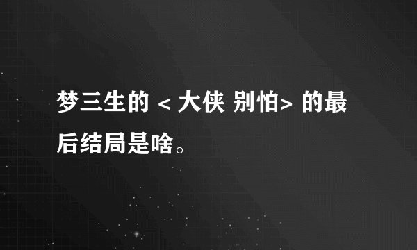 梦三生的 < 大侠 别怕> 的最后结局是啥。