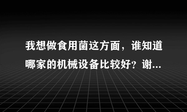 我想做食用菌这方面,谁知道哪家的机械设备比较好?谢谢......