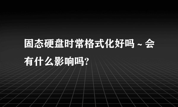 固态硬盘时常格式化好吗~会有什么影响吗?