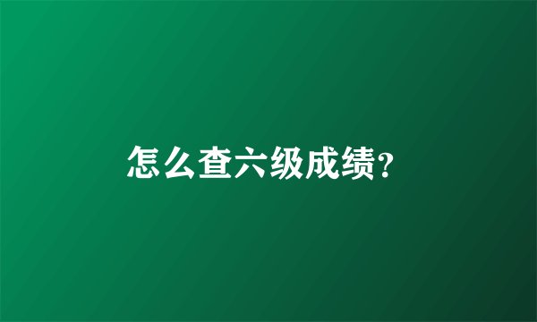 怎么查六级成绩？