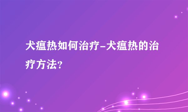 犬瘟热如何治疗-犬瘟热的治疗方法?