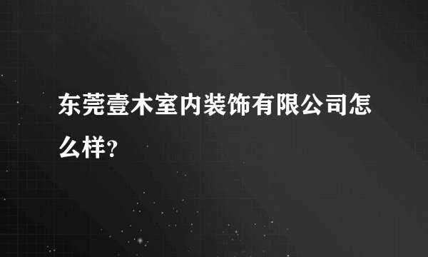 东莞壹木室内装饰有限公司怎么样？