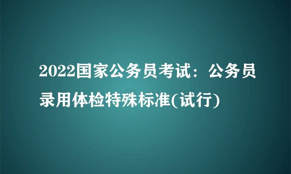 2022国家公务员考试：公务员录用体检特殊标准(试行)