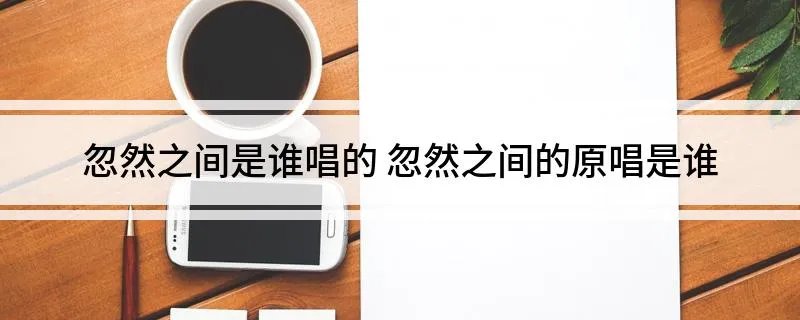 忽然之间是谁唱的 忽然之间的原唱是谁