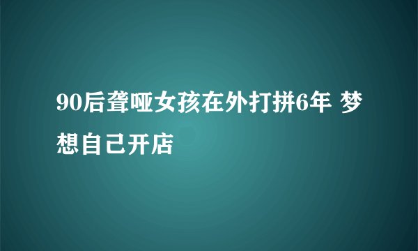 90后聋哑女孩在外打拼6年 梦想自己开店