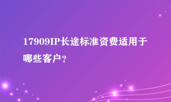 17909IP长途标准资费适用于哪些客户？