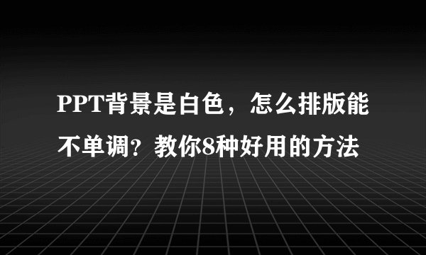 PPT背景是白色,怎么排版能不单调?教你8种好用的方法