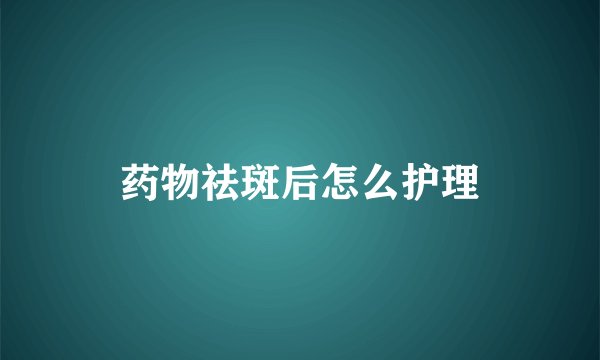药物祛斑后怎么护理