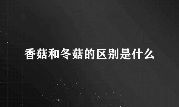 香菇和冬菇的区别是什么