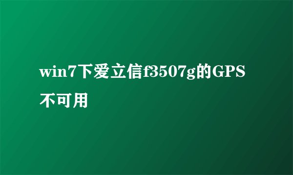 win7下爱立信f3507g的GPS不可用