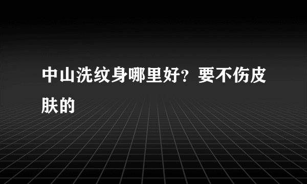 中山洗纹身哪里好？要不伤皮肤的