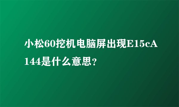 小松60挖机电脑屏出现E15cA144是什么意思?