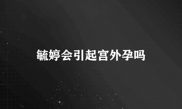 毓婷会引起宫外孕吗