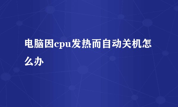 电脑因cpu发热而自动关机怎么办