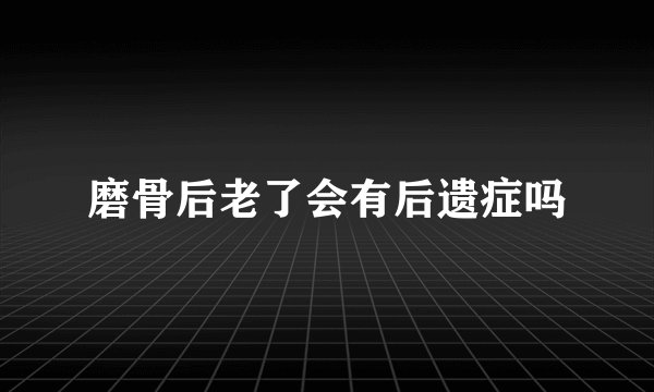 磨骨后老了会有后遗症吗