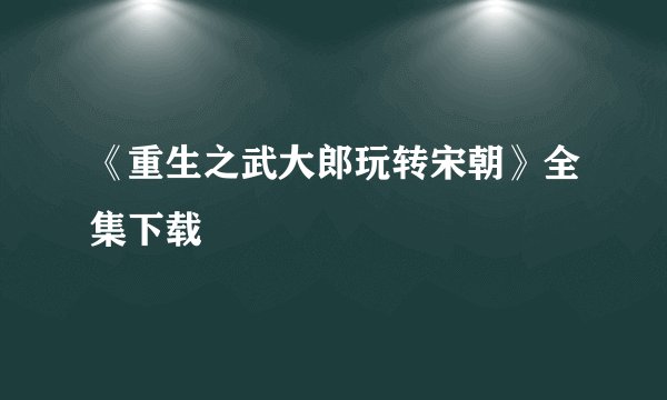 《重生之武大郎玩转宋朝》全集下载