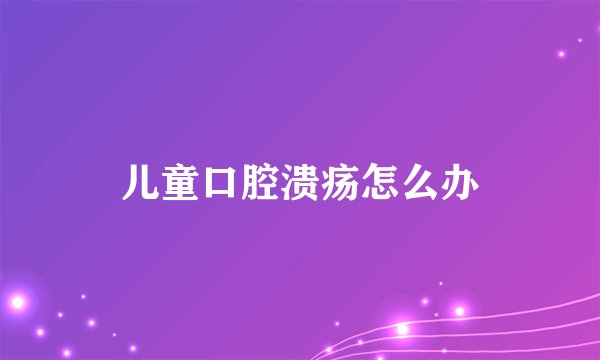 儿童口腔溃疡怎么办