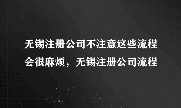 无锡注册公司不注意这些流程会很麻烦，无锡注册公司流程