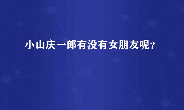 小山庆一郎有没有女朋友呢？