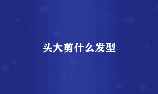头大剪什么发型