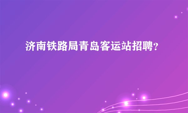 济南铁路局青岛客运站招聘?