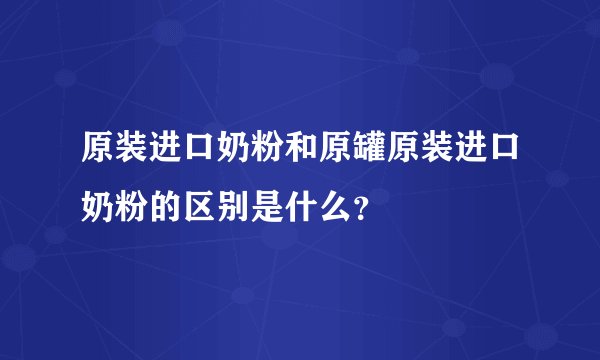 原装进口奶粉和原罐原装进口奶粉的区别是什么？