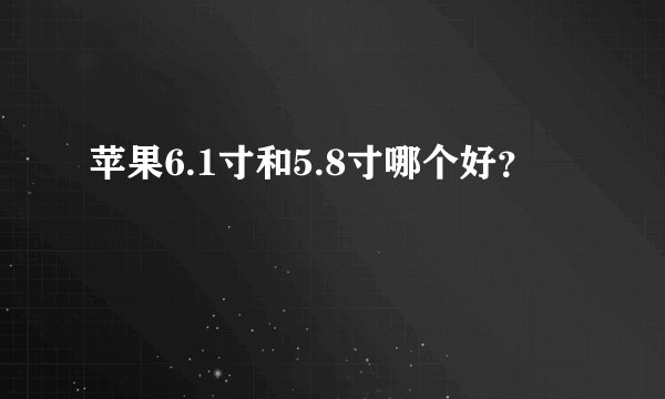 苹果6.1寸和5.8寸哪个好？