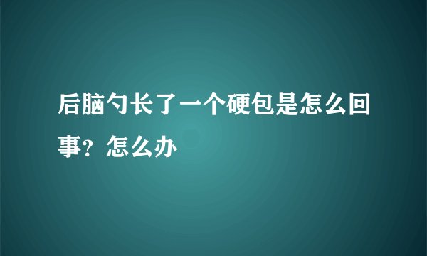 后脑勺长了一个硬包是怎么回事？怎么办