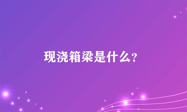现浇箱梁是什么？