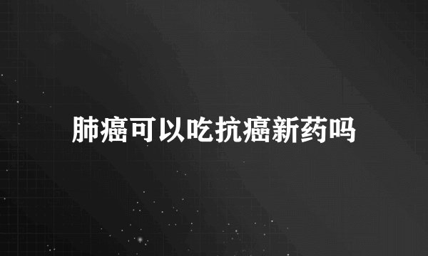 肺癌可以吃抗癌新药吗